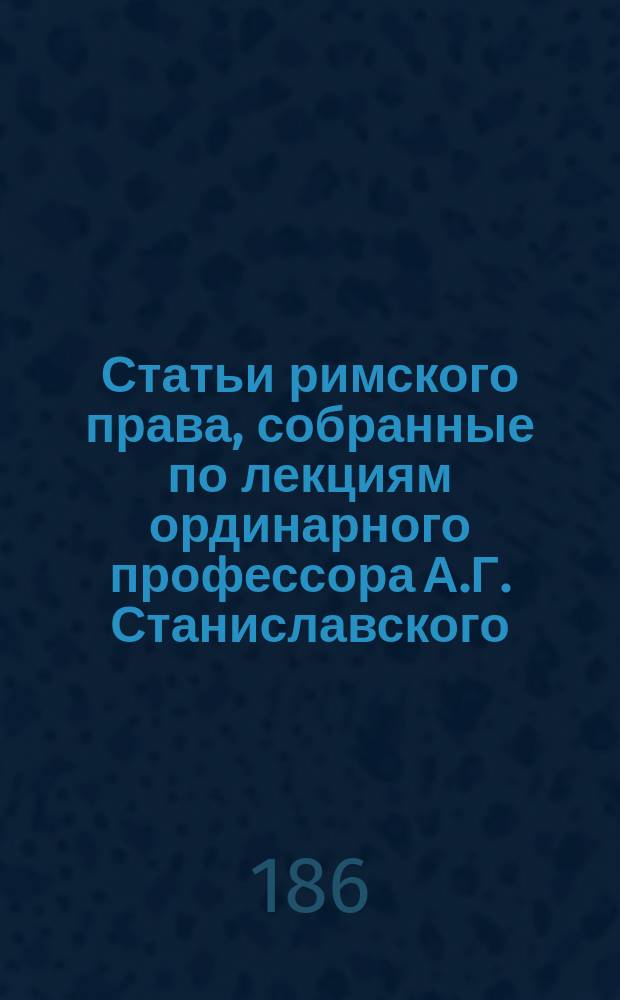 Статьи римского права, собранные по лекциям ординарного профессора А.Г. Станиславского