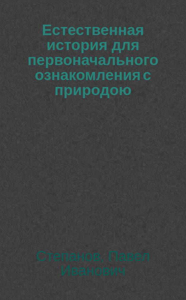 Естественная история для первоначального ознакомления с природою : С изм. в применении к естеств. произведениям России
