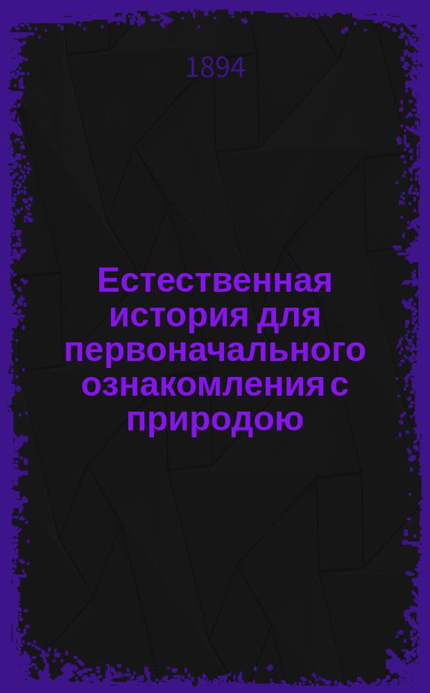 Естественная история для первоначального ознакомления с природою : С изм. в применении к естеств. произведениям России
