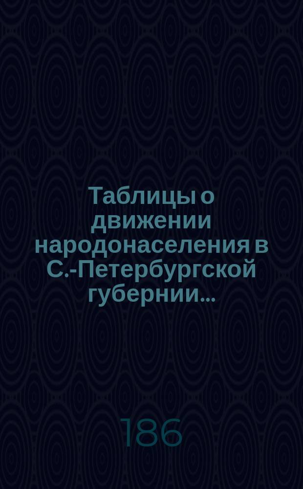 Таблицы о движении народонаселения в С.-Петербургской губернии...