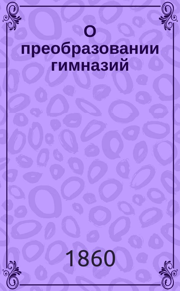 О преобразовании гимназий : Замечания на проект устава низших и сред. уч-щ в ведомстве М-ва нар. прос