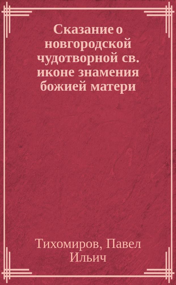 Сказание о новгородской чудотворной св. иконе знамения божией матери : С прил. ист. сведений о св. угодниках Божиих, открыто и под спудом почивающих в Софийском соборе, в новгор. церквах и окрест. монастырях и о древ. св. иконах, прославл. чудотворениями