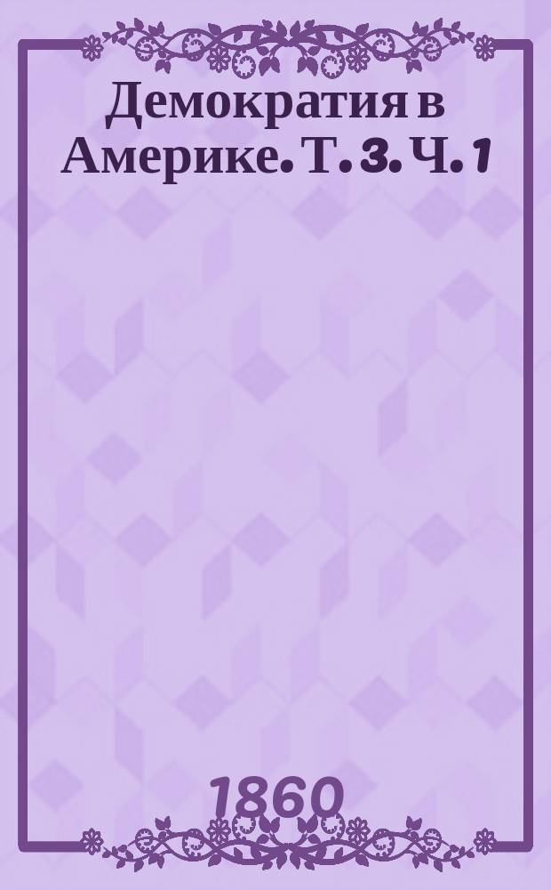 Демократия в Америке. Т. 3. [Ч. 1