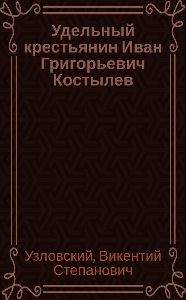 Удельный крестьянин Иван Григорьевич Костылев : Извлеч. из ст., чит. г. Узловским на беседе Вольн. экон. о-ва, б. 15 окт. в Гор. думе