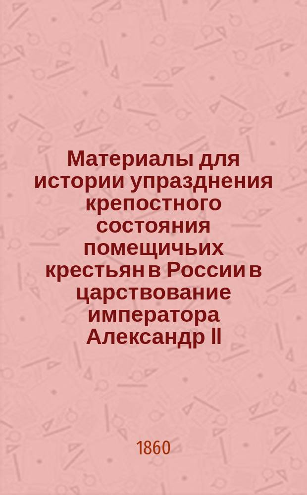 Материалы для истории упразднения крепостного состояния помещичьих крестьян в России в царствование императора Александр II : Vol. 1-3. Vol. 1