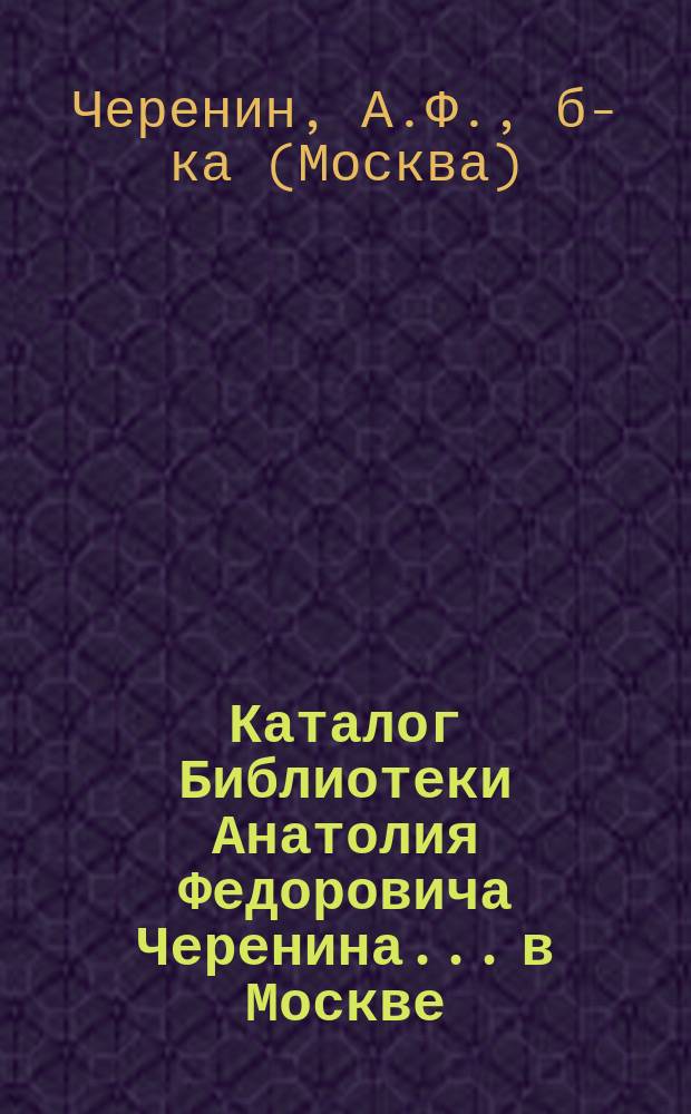 Каталог Библиотеки Анатолия Федоровича Черенина... в Москве