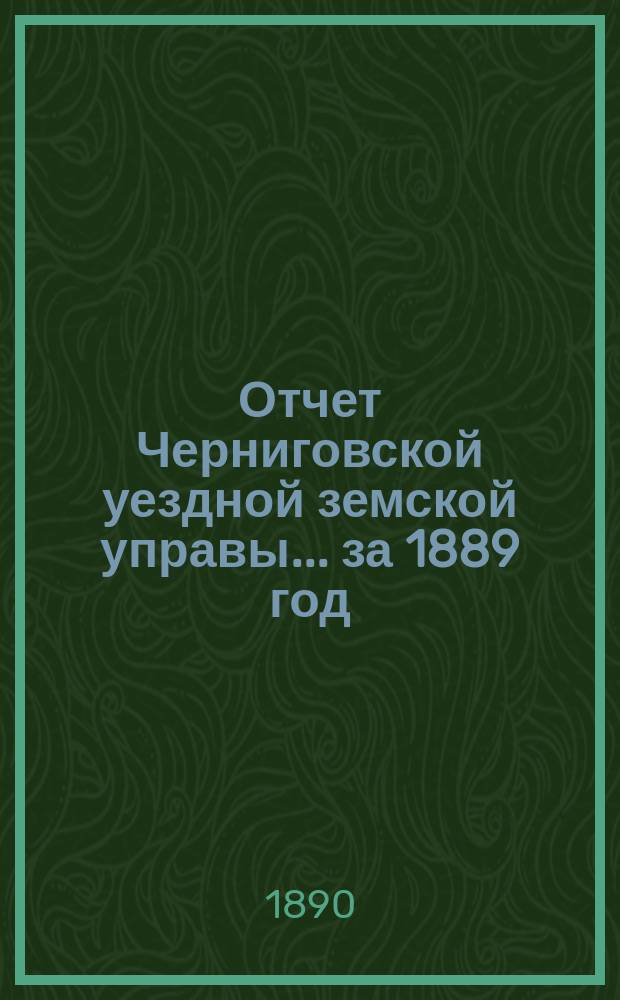 Отчет Черниговской уездной земской управы... ... за 1889 год