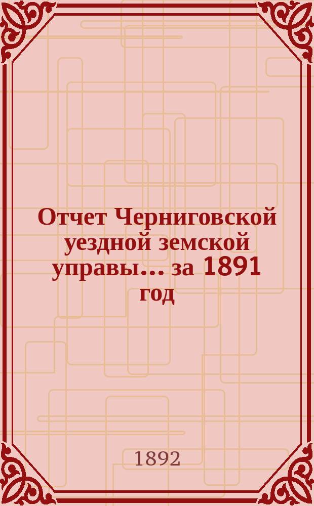 Отчет Черниговской уездной земской управы... ... за 1891 год