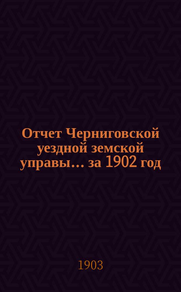 Отчет Черниговской уездной земской управы... ... за 1902 год