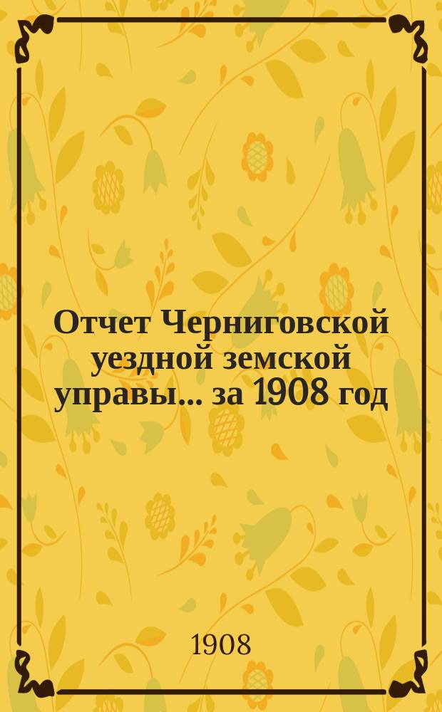 Отчет Черниговской уездной земской управы... ... за 1908 год
