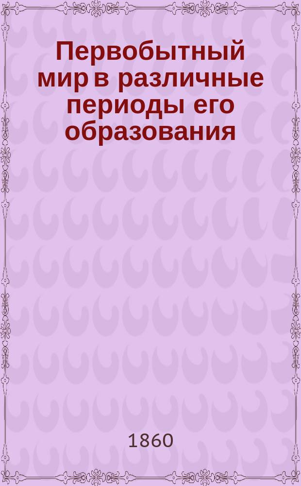 Первобытный мир в различные периоды его образования : 16 ландшафтов с объясн. д-ра Ф. Унгера Со 2-го нем. изд. [Вып. 1]-. [Вып. 2]