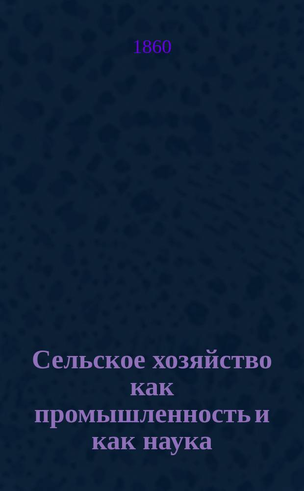 Сельское хозяйство как промышленность и как наука : Три первых лекции, чит. в Казан. ун-те, в марте 1860 г