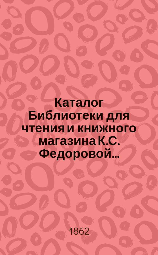 Каталог Библиотеки для чтения и книжного магазина К.С. Федоровой...