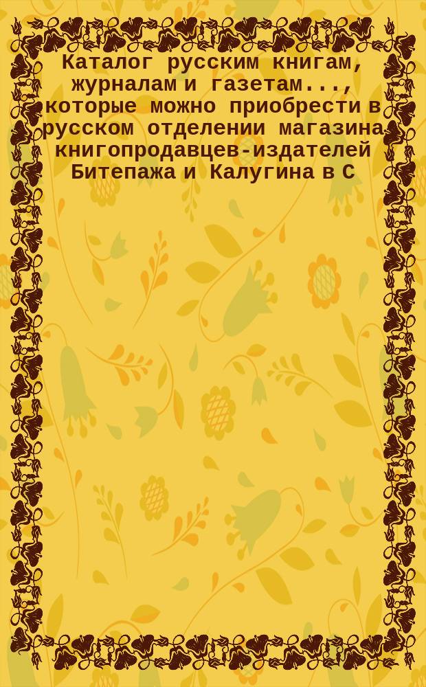 Каталог русским книгам, журналам и газетам..., которые можно приобрести в русском отделении магазина книгопродавцев-издателей Битепажа и Калугина в С.-Петербурге... ... изданным в 1865 и 1866 году : ... изданным в 1865 и 1866 году и русским, немецким и французским журналам на 1867 год