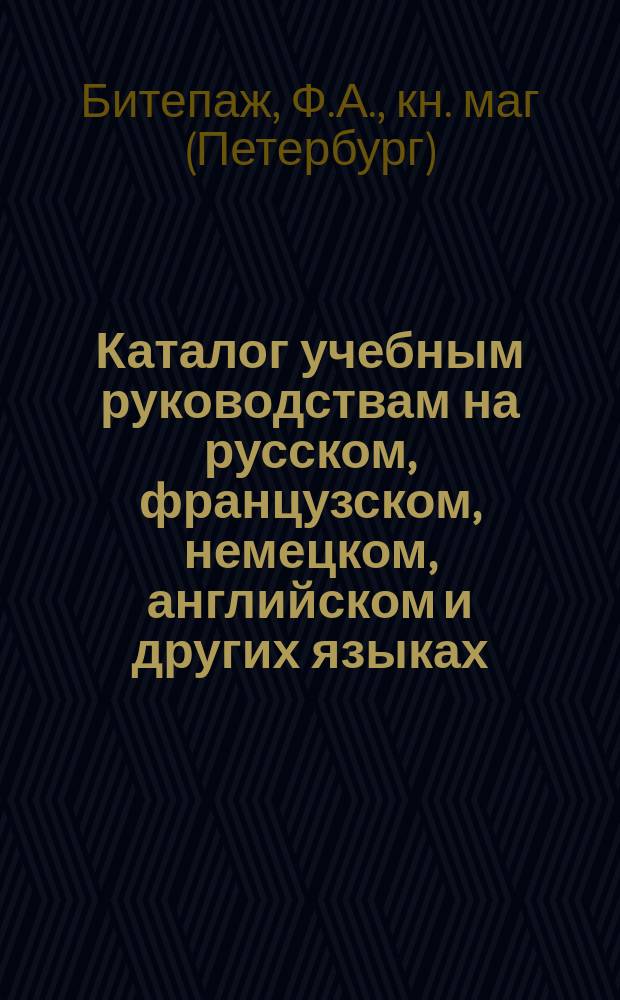 Каталог учебным руководствам на русском, французском, немецком, английском и других языках, продающихся в магазине книгопродавцев-издателей Битепажа и Калугина... в С.-Петербурге