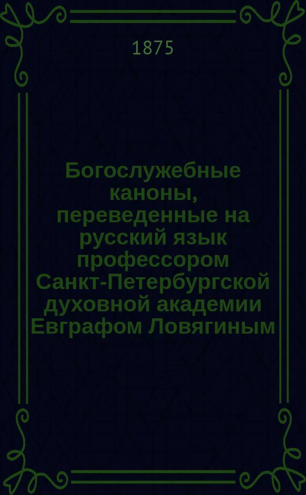 Богослужебные каноны, переведенные на русский язык профессором Санкт-Петербургской духовной академии Евграфом Ловягиным
