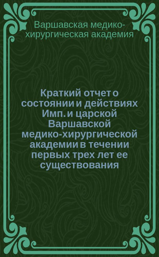 Краткий отчет о состоянии и действиях Имп. и царской Варшавской медико-хирургической академии в течении первых трех лет ее существования, т. е. с 19 сентября (1 октября) 1857 по 19 сентября (1 октября) 1860 года, читанный в торжественном собрании академии 19 сентября (1 октября) 1860 года