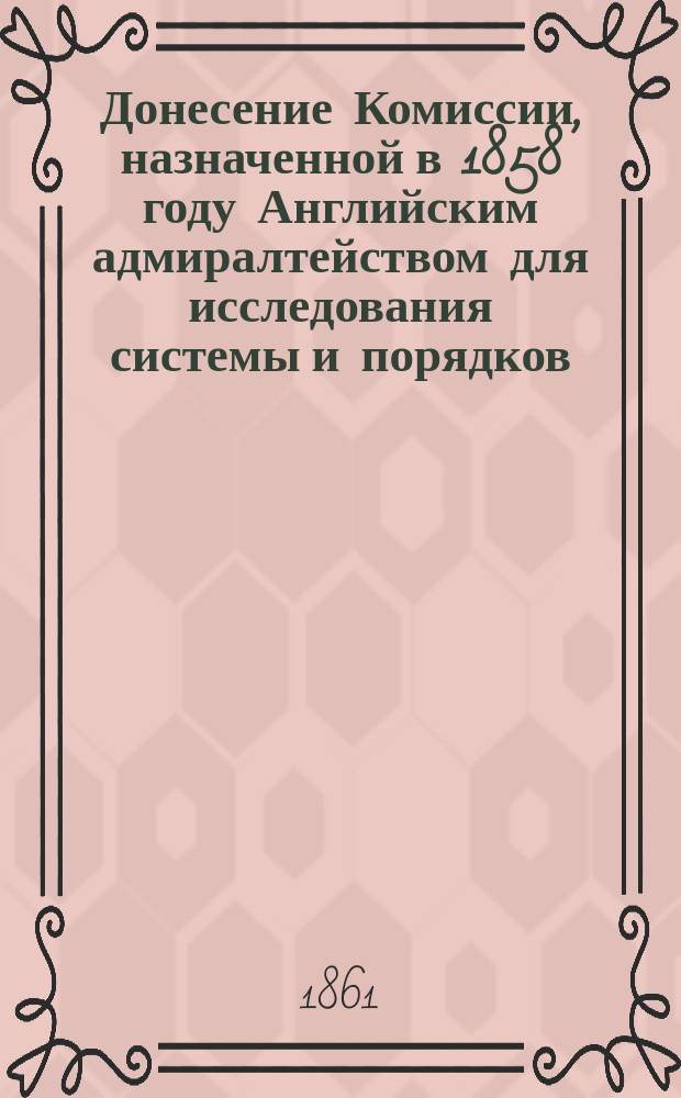 Донесение Комиссии, назначенной в 1858 году Английским адмиралтейством для исследования системы и порядков, коим следуют по хозяйственной части тамошние казенные адмиралтейства
