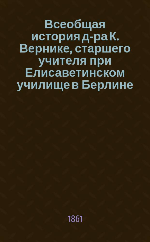 Всеобщая история д-ра К. Вернике, старшего учителя при Елисаветинском училище в Берлине : Пер. с нем. Ч. 1