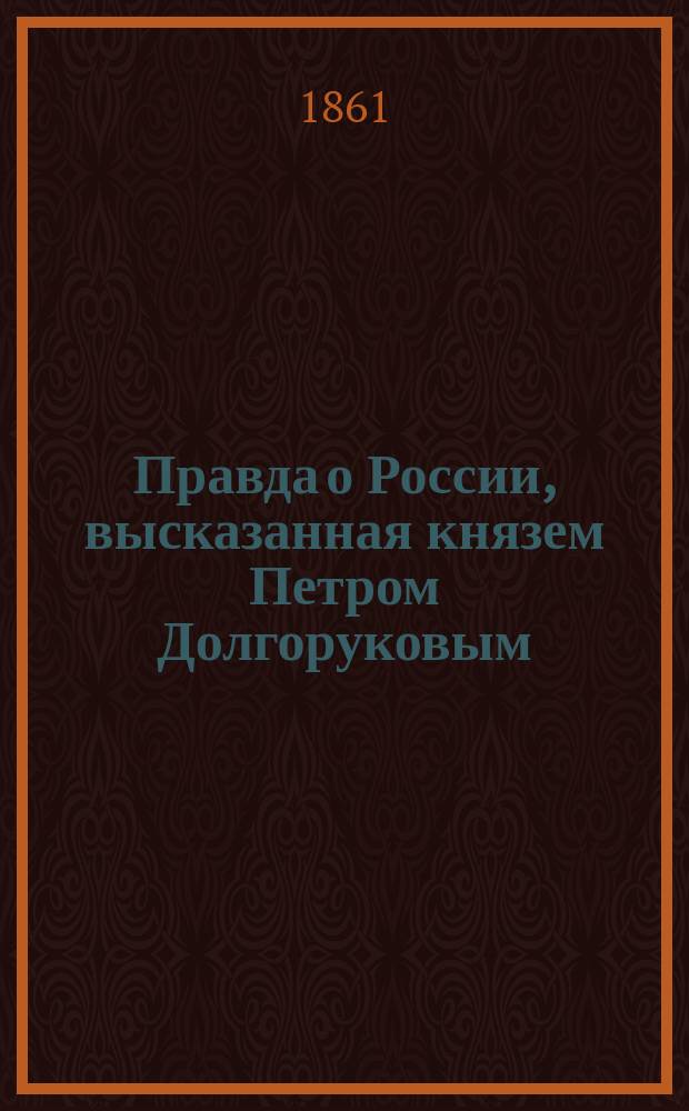 Правда о России, высказанная князем Петром Долгоруковым : Ч. 1-2. Т. 1