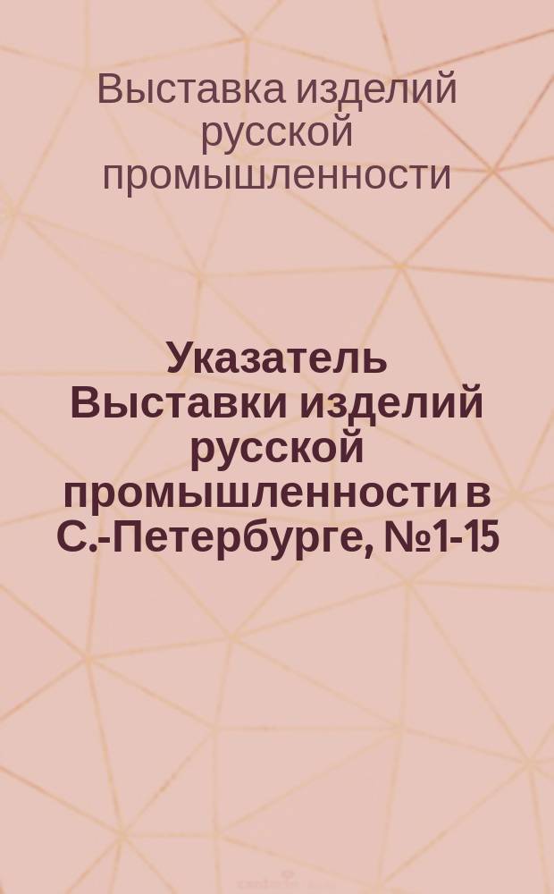 Указатель Выставки изделий русской промышленности в С.-Петербурге, № 1-15