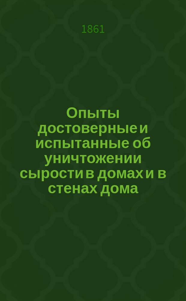 Опыты достоверные и испытанные об уничтожении сырости в домах и в стенах дома : С присовокуплением способа очищать колодцы от удушливого воздуха, истреблять в погребах воду, предохранять комнаты от сырости и гнилости... : Соч. практическое : Пер. с фр