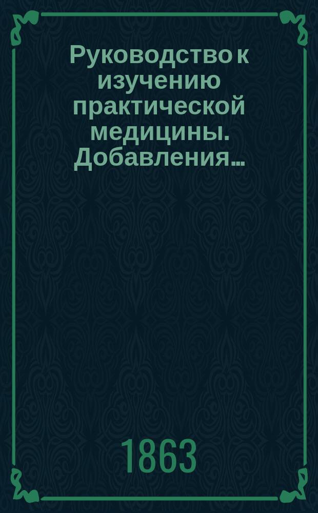 Руководство к изучению практической медицины. Добавления... : Добавления, находящиеся в 3-м изд. Руководства...