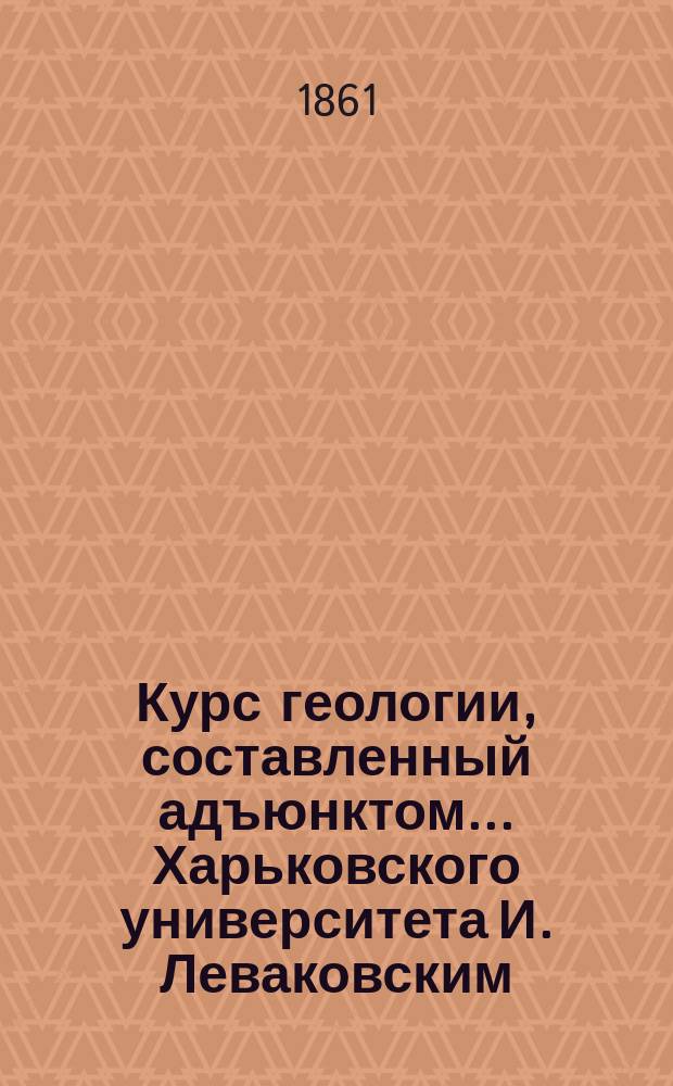 Курс геологии, составленный адъюнктом... Харьковского университета И. Леваковским : Вып. 1-4. Вып. 1