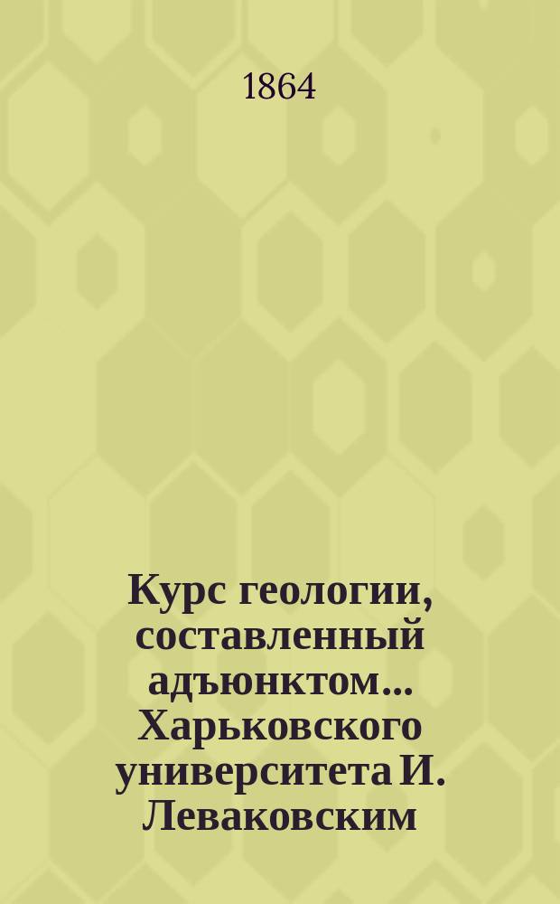 Курс геологии, составленный адъюнктом... Харьковского университета И. Леваковским : Вып. 1-4. Вып. 4