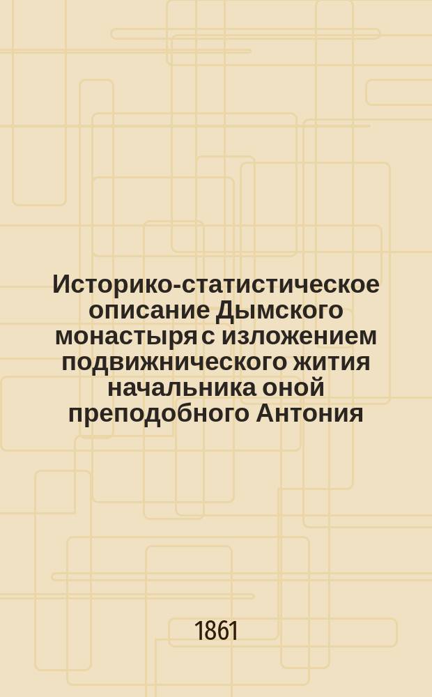 Историко-статистическое описание Дымского монастыря с изложением подвижнического жития начальника оной преподобного Антония, составленное строителем иеромонахом Иоанном