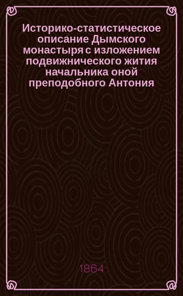 Историко-статистическое описание Дымского монастыря с изложением подвижнического жития начальника оной преподобного Антония, составленное строителем иеромонахом Иоанном
