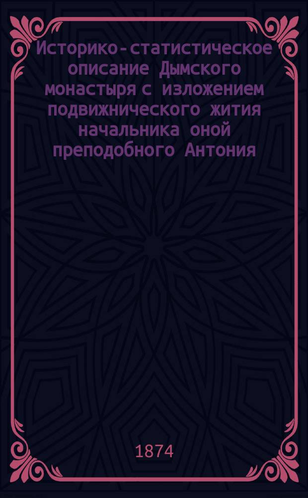Историко-статистическое описание Дымского монастыря с изложением подвижнического жития начальника оной преподобного Антония, составленное строителем иеромонахом Иоанном