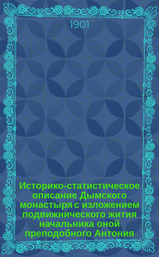 Историко-статистическое описание Дымского монастыря с изложением подвижнического жития начальника оной преподобного Антония, составленное строителем иеромонахом Иоанном