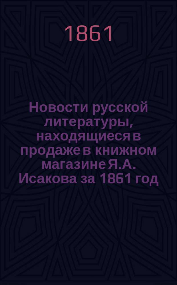Новости русской литературы, находящиеся в продаже в книжном магазине Я.А. Исакова за 1861 год : № 1-. № 1