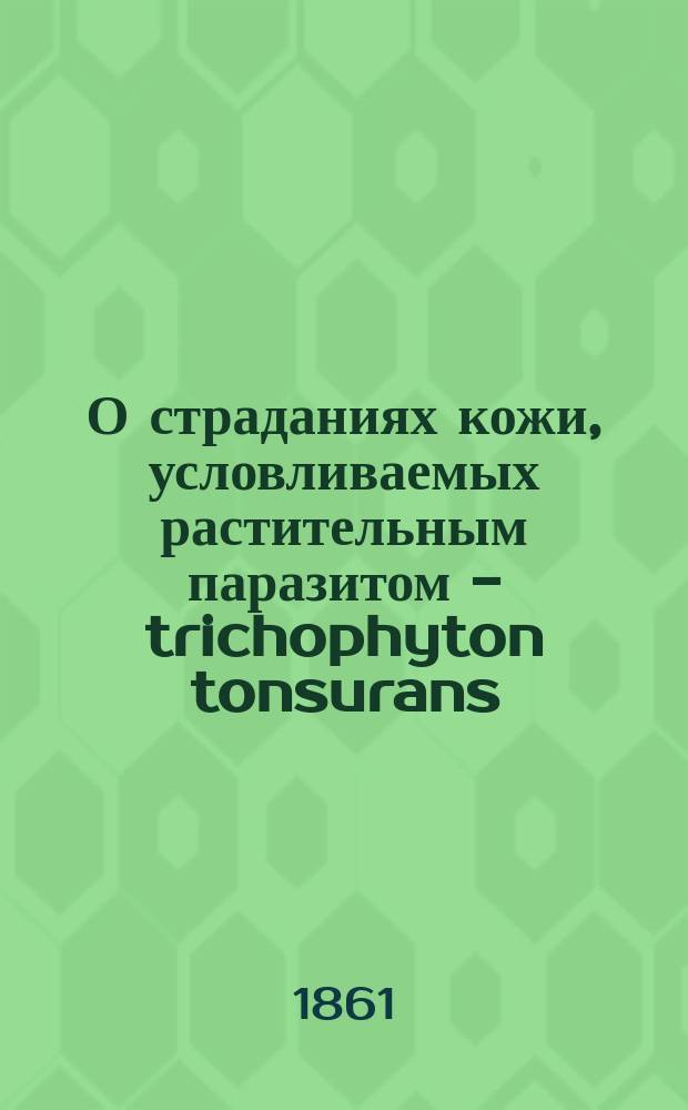 О страданиях кожи, условливаемых растительным паразитом - trichophyton tonsurans (trichophytiasis) : Рассуждение, напис. для получения степени д-ра мед. в Имп. Моск. ун-те лекарем Петром Матчерским