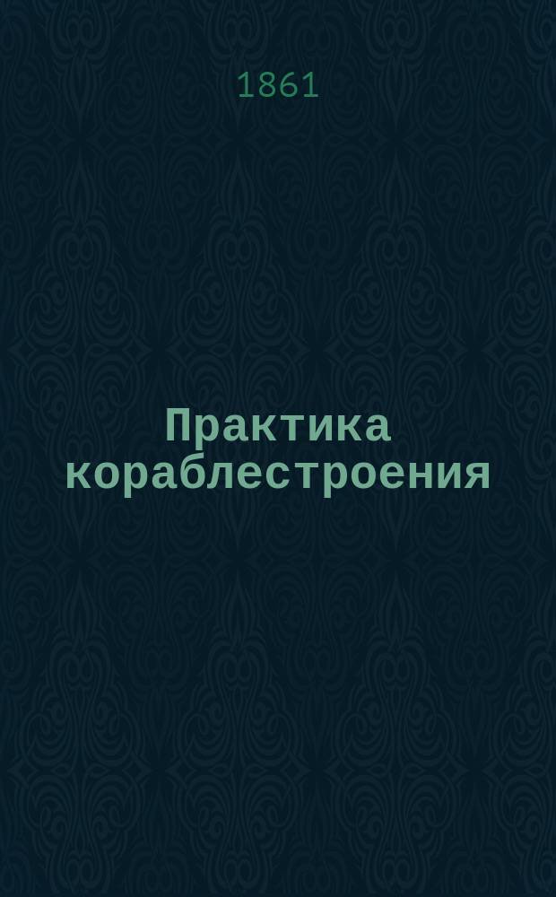 Практика кораблестроения : Для воспитанников Морского кадет. корпуса. [Ч. 1]