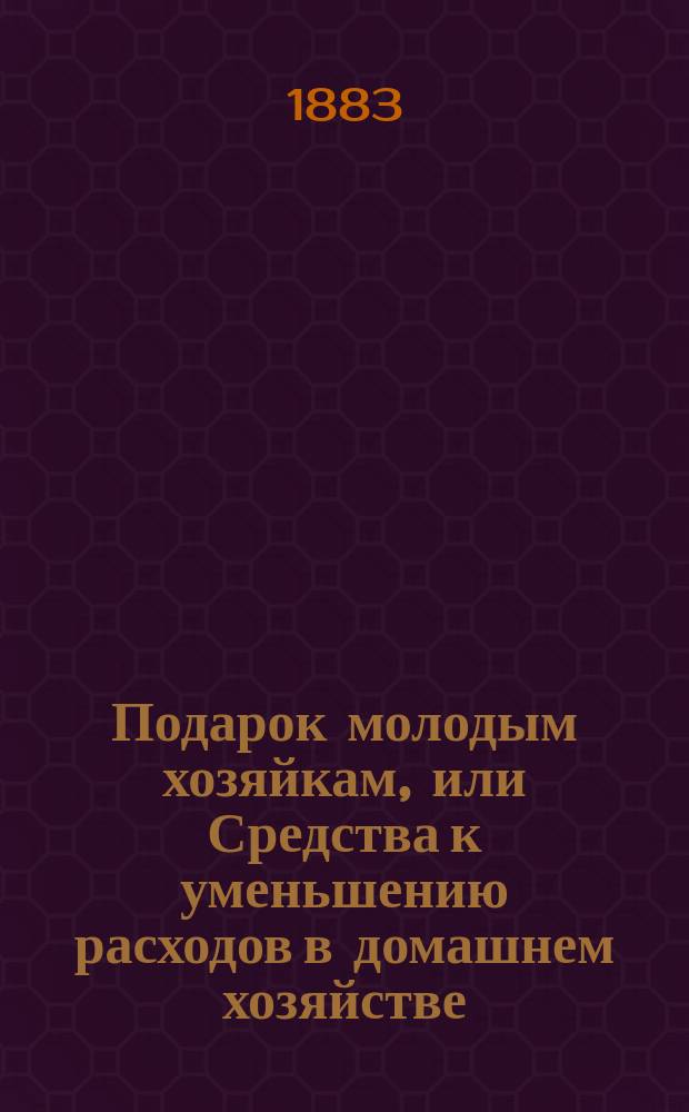 Подарок молодым хозяйкам, или Средства к уменьшению расходов в домашнем хозяйстве : Ч. 1-2 : В них заключается: 4 реестра скоромных обедов на разные цены..