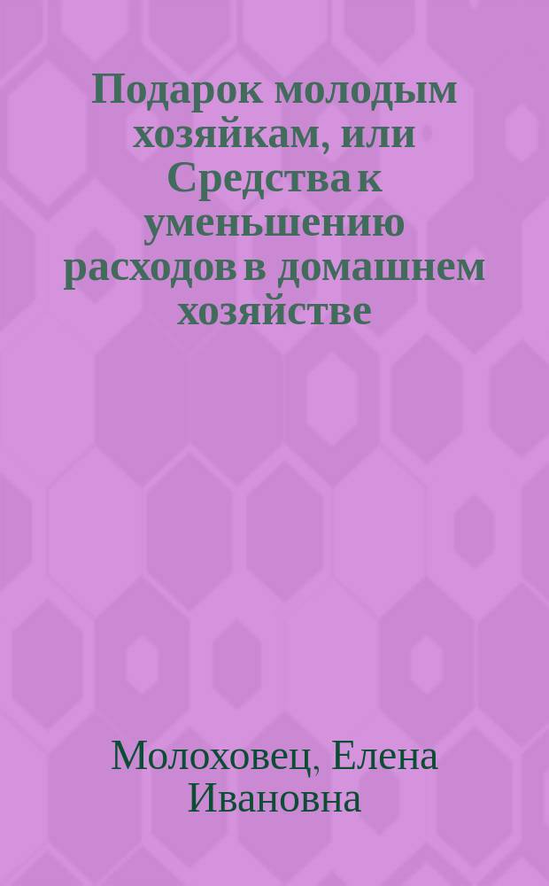 Подарок молодым хозяйкам, или Средства к уменьшению расходов в домашнем хозяйстве : Ч. 1-2 : В них заключается: 4 реестра скоромных обедов на разные цены..