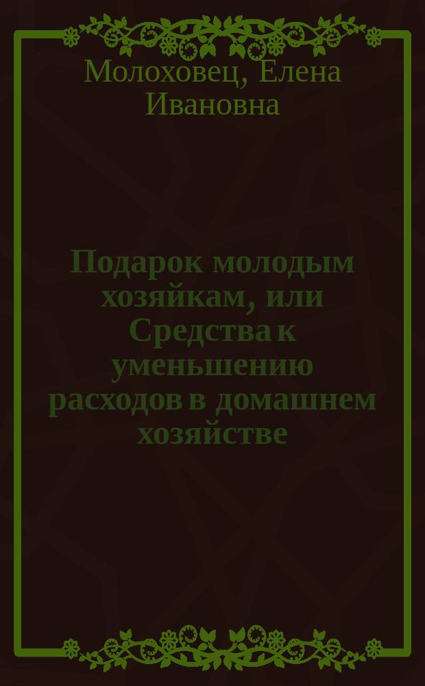 Подарок молодым хозяйкам, или Средства к уменьшению расходов в домашнем хозяйстве : Ч. 1-2 : В них заключается: 4 реестра скоромных обедов на разные цены..