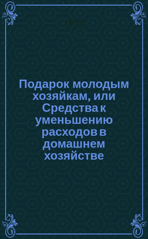 Подарок молодым хозяйкам, или Средства к уменьшению расходов в домашнем хозяйстве : Ч. 1-2