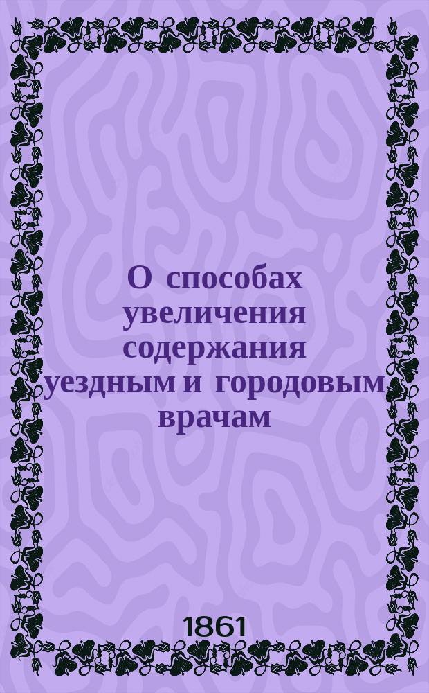 О способах увеличения содержания уездным и городовым врачам : По представлению М-ва вн. дел