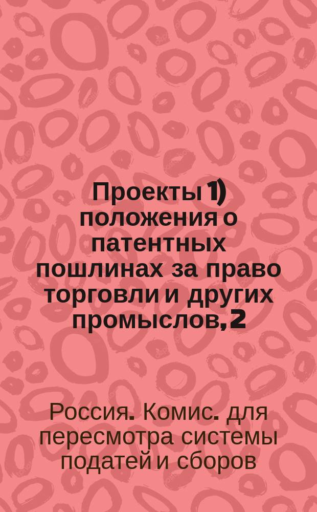 Проекты 1) положения о патентных пошлинах за право торговли и других промыслов, 2) изменений в уставе о праве на торговлю