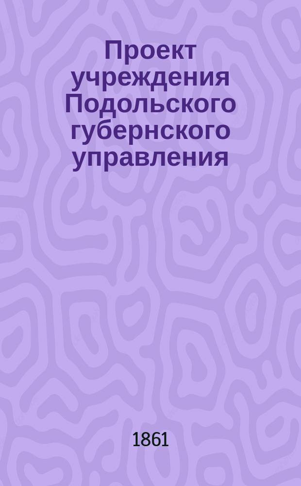 Проект учреждения Подольского губернского управления : С прил.