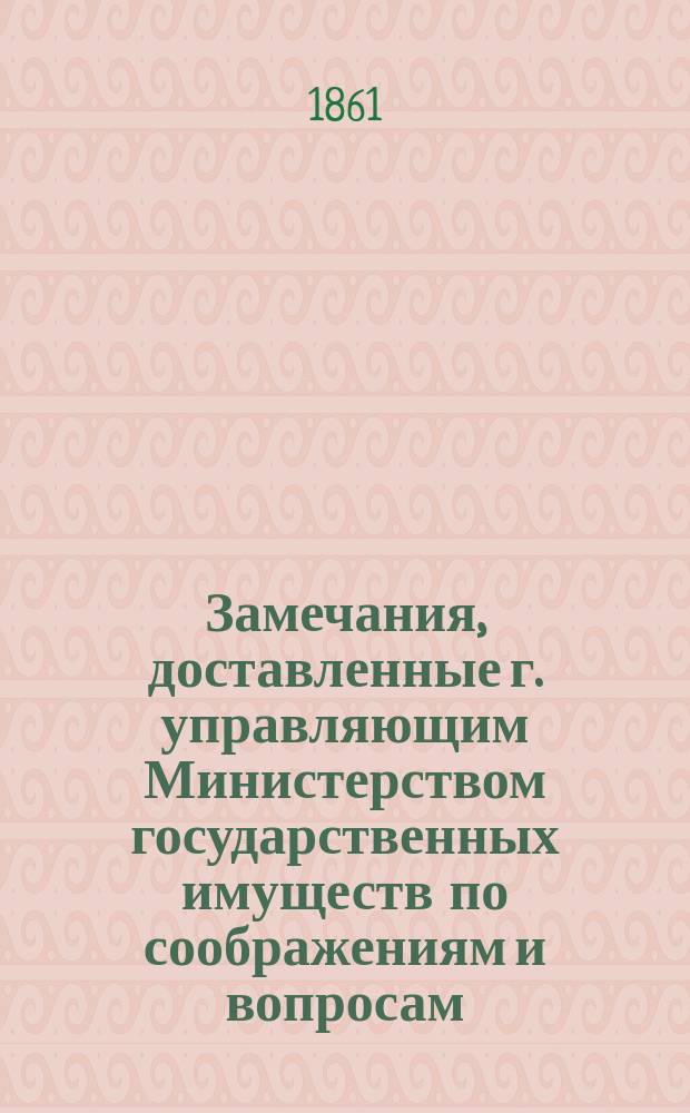 Замечания, доставленные г. управляющим Министерством государственных имуществ по соображениям и вопросам, составленным в Государственной канцелярии по внесенным бывшим министром государственных имуществ проектам о применении к государственным крестьянам высочайше утвержденных 19-го февраля 1861 г. положений о крестьянах, вышедших из крепостной зависимости