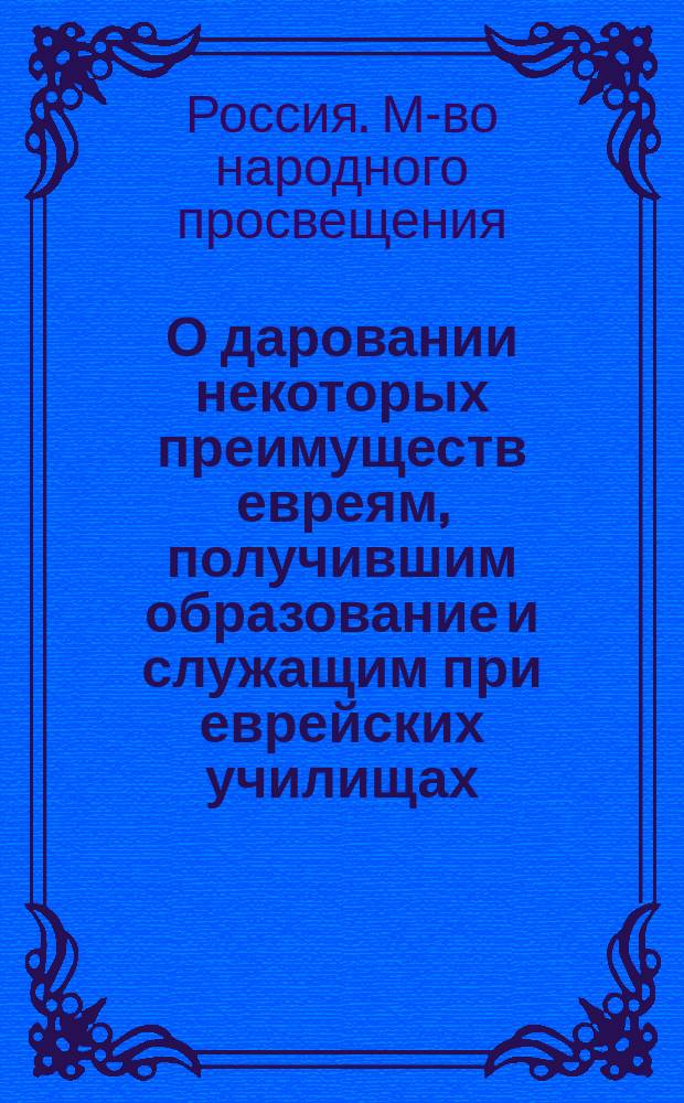 О даровании некоторых преимуществ евреям, получившим образование и служащим при еврейских училищах : Представление в Гос. совет