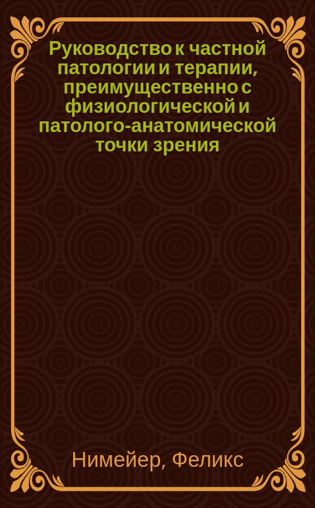 Руководство к частной патологии и терапии, преимущественно с физиологической и патолого-анатомической точки зрения : С приб. заметок, заимствованных переводчиками из лекций орд. проф. Ф. Меринга, и его собственного введения и предисл. : В 2 т. Т. 1-2