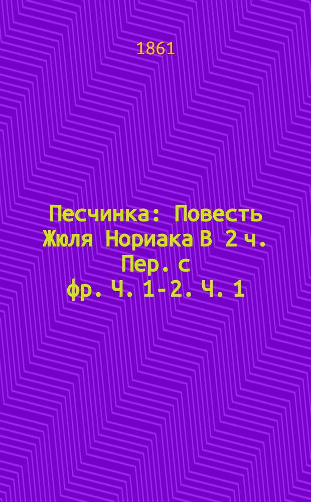 Песчинка : Повесть Жюля Нориака В 2 ч. Пер. с фр. Ч. 1-2. Ч. 1