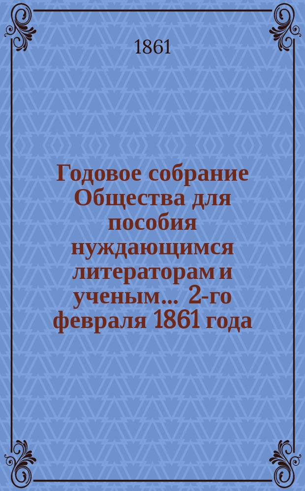 Годовое собрание Общества для пособия нуждающимся литераторам и ученым... ... 2-го февраля 1861 года
