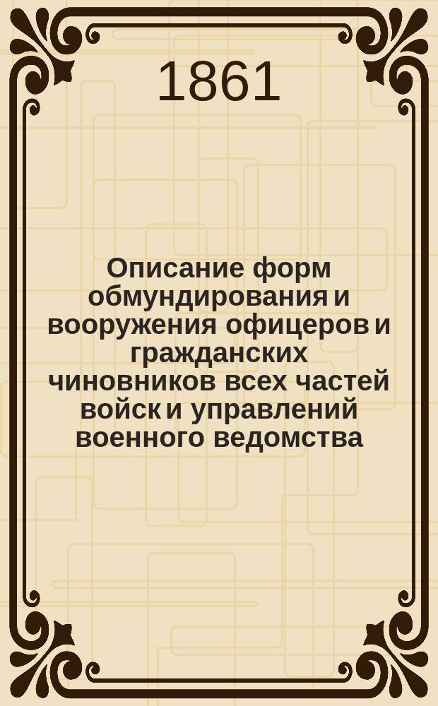 Описание форм обмундирования и вооружения офицеров и гражданских чиновников всех частей войск и управлений военного ведомства : Разряд 1-