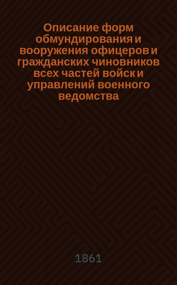 Описание форм обмундирования и вооружения офицеров и гражданских чиновников всех частей войск и управлений военного ведомства : Разряд 1-. Разряд 2 : [Одежда]